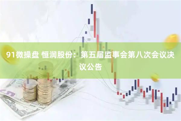91微操盘 恒润股份：第五届监事会第八次会议决议公告
