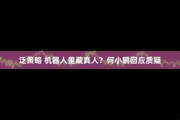 泛策略 机器人里藏真人？何小鹏回应质疑