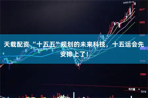 天载配资 “十五五”规划的未来科技，十五运会先安排上了！