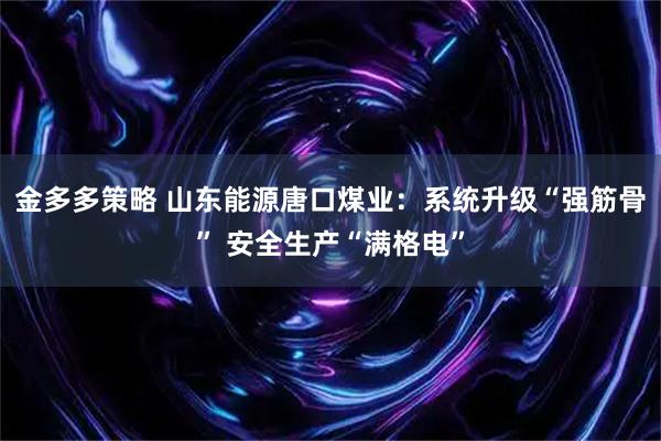 金多多策略 山东能源唐口煤业：系统升级“强筋骨” 安全生产“满格电”