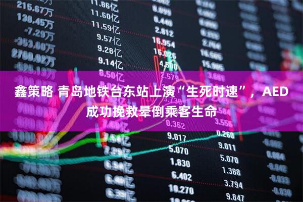 鑫策略 青岛地铁台东站上演“生死时速”，AED成功挽救晕倒乘客生命