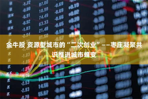 金牛股 资源型城市的“二次创业”——枣庄凝聚共识推进城市蝶变