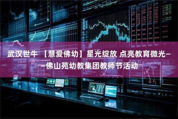 武汉世牛 【慧爱佛幼】星光绽放 点亮教育微光——佛山苑幼教集团教师节活动