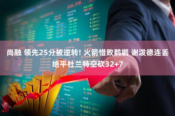 尚融 领先25分被逆转! 火箭惜败鹈鹕 谢泼德连丢绝平杜兰特空砍32+7