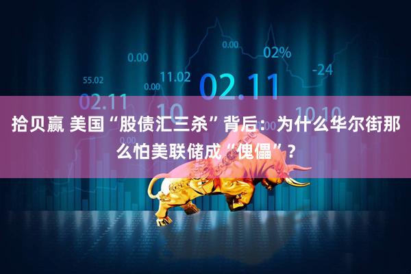 拾贝赢 美国“股债汇三杀”背后：为什么华尔街那么怕美联储成“傀儡”？