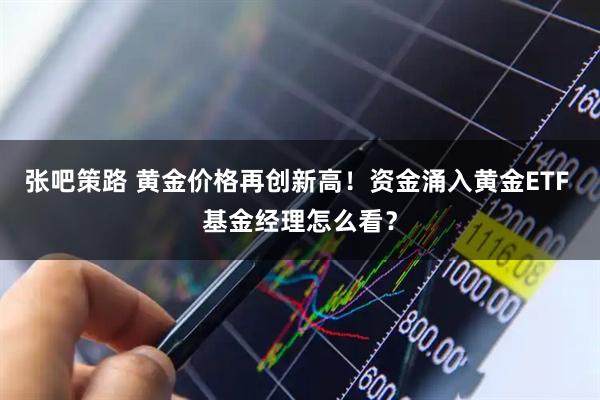 张吧策路 黄金价格再创新高！资金涌入黄金ETF 基金经理怎么看？