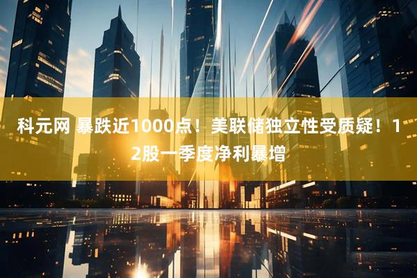科元网 暴跌近1000点！美联储独立性受质疑！12股一季度净利暴增