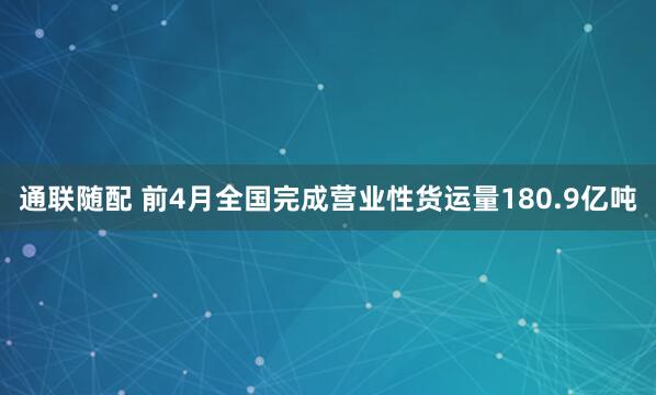 通联随配 前4月全国完成营业性货运量180.9亿吨