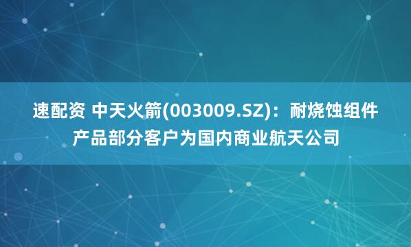 速配资 中天火箭(003009.SZ)：耐烧蚀组件产品部分客户为国内商业航天公司