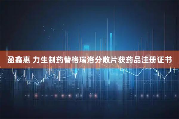 盈鑫惠 力生制药替格瑞洛分散片获药品注册证书
