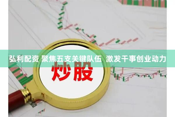 弘利配资 聚焦五支关键队伍  激发干事创业动力