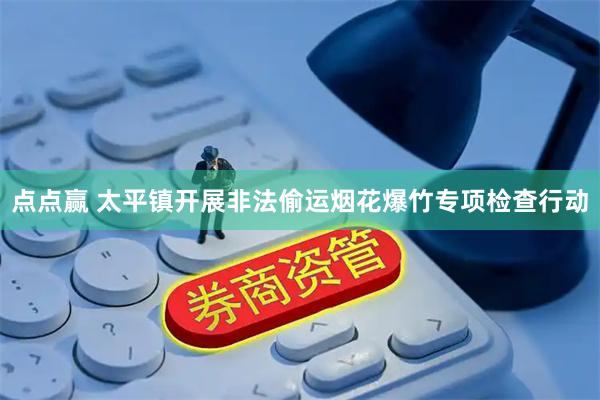 点点赢 太平镇开展非法偷运烟花爆竹专项检查行动