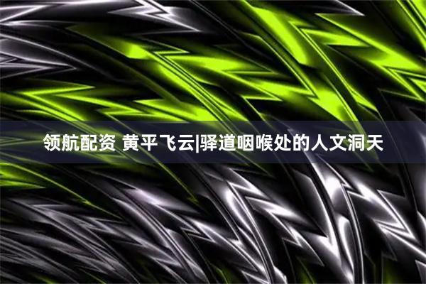 领航配资 黄平飞云|驿道咽喉处的人文洞天