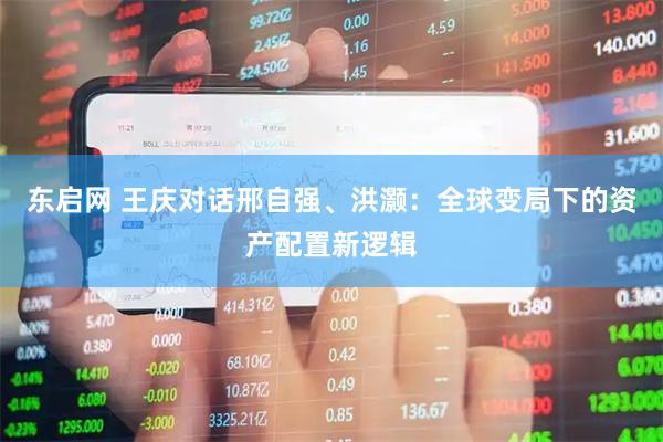 东启网 王庆对话邢自强、洪灏：全球变局下的资产配置新逻辑