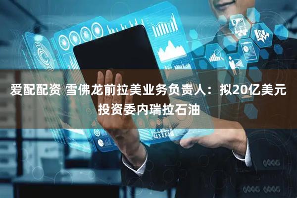 爱配配资 雪佛龙前拉美业务负责人：拟20亿美元投资委内瑞拉石油