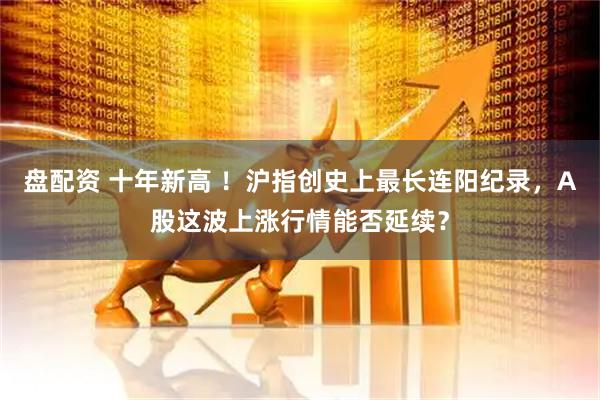盘配资 十年新高 ！沪指创史上最长连阳纪录，A股这波上涨行情能否延续？