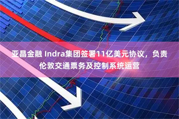 亚晶金融 Indra集团签署11亿美元协议，负责伦敦交通票务及控制系统运营