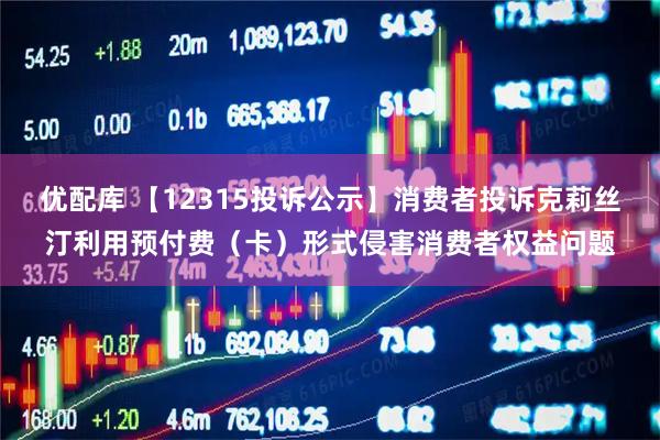 优配库 【12315投诉公示】消费者投诉克莉丝汀利用预付费（卡）形式侵害消费者权益问题