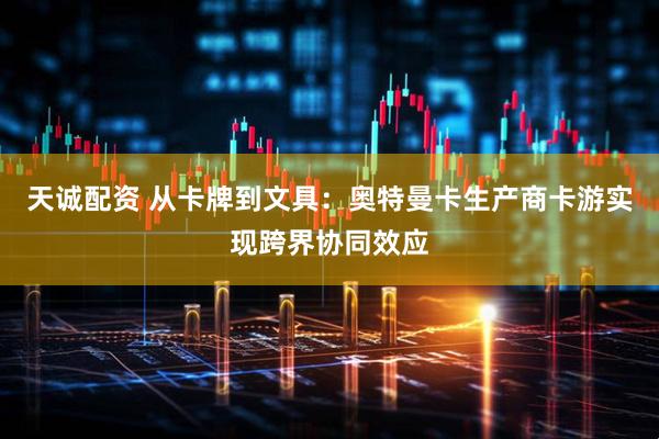天诚配资 从卡牌到文具：奥特曼卡生产商卡游实现跨界协同效应
