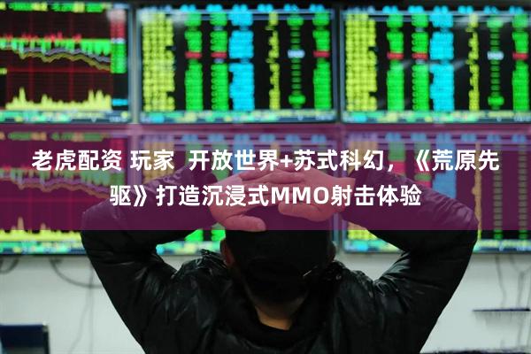 老虎配资 玩家  开放世界+苏式科幻，《荒原先驱》打造沉浸式MMO射击体验