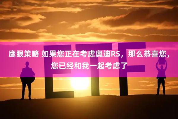 鹰眼策略 如果您正在考虑奥迪RS，那么恭喜您，您已经和我一起考虑了