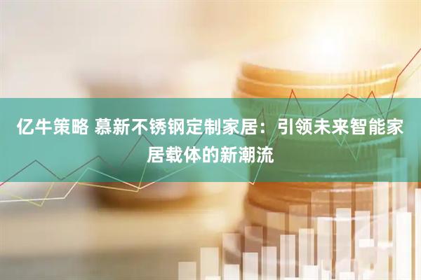 亿牛策略 慕新不锈钢定制家居：引领未来智能家居载体的新潮流