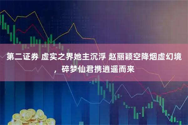 第二证券 虚实之界她主沉浮 赵丽颖空降烟虚幻境，碎梦仙君携逍遥而来