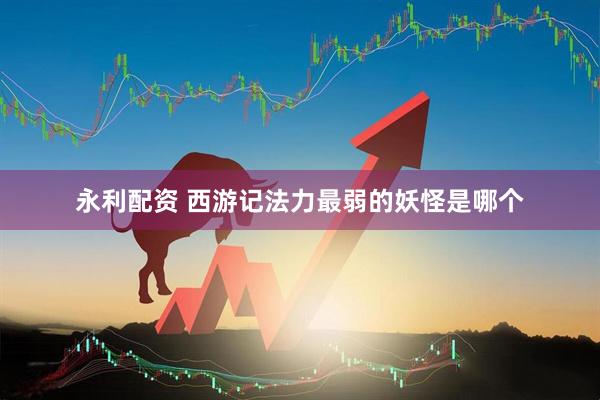 永利配资 西游记法力最弱的妖怪是哪个