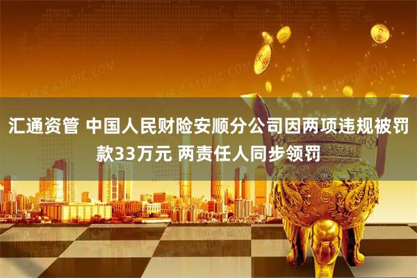 汇通资管 中国人民财险安顺分公司因两项违规被罚款33万元 两责任人同步领罚