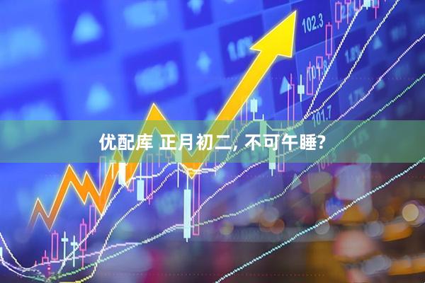 优配库 正月初二, 不可午睡?