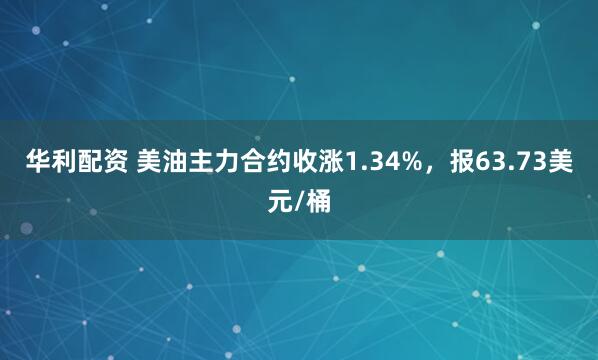华利配资 美油主力合约收涨1.34%，报63.73美元/桶