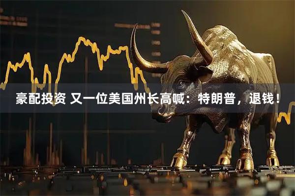 豪配投资 又一位美国州长高喊：特朗普，退钱！