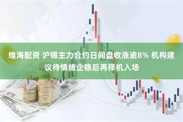 维海配资 沪锡主力合约日间盘收涨逾8% 机构建议待情绪企稳后再择机入场
