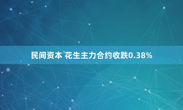 民间资本 花生主力合约收跌0.38%