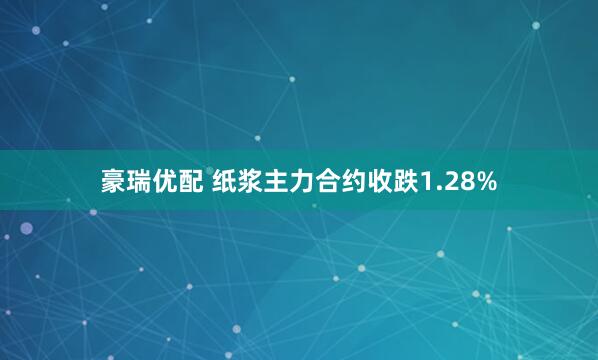 豪瑞优配 纸浆主力合约收跌1.28%