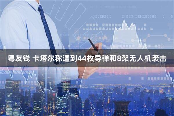 粤友钱 卡塔尔称遭到44枚导弹和8架无人机袭击
