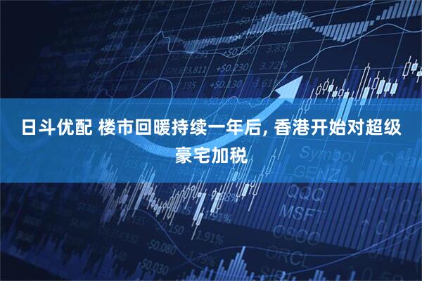 日斗优配 楼市回暖持续一年后, 香港开始对超级豪宅加税