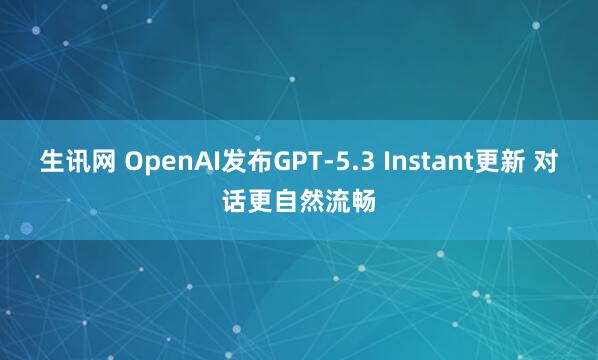 生讯网 OpenAI发布GPT-5.3 Instant更新 对话更自然流畅