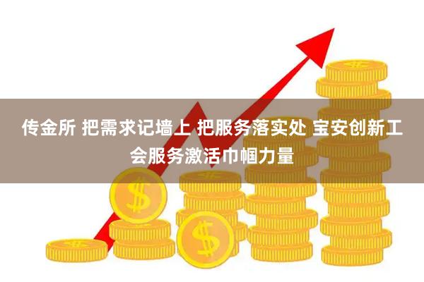 传金所 把需求记墙上 把服务落实处 宝安创新工会服务激活巾帼力量