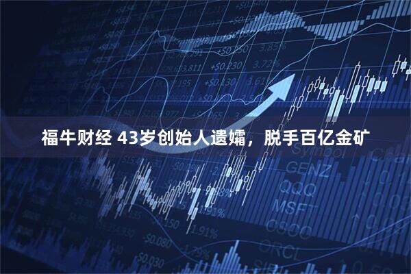 福牛财经 43岁创始人遗孀，脱手百亿金矿