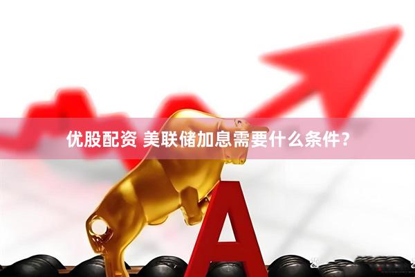 优股配资 美联储加息需要什么条件？