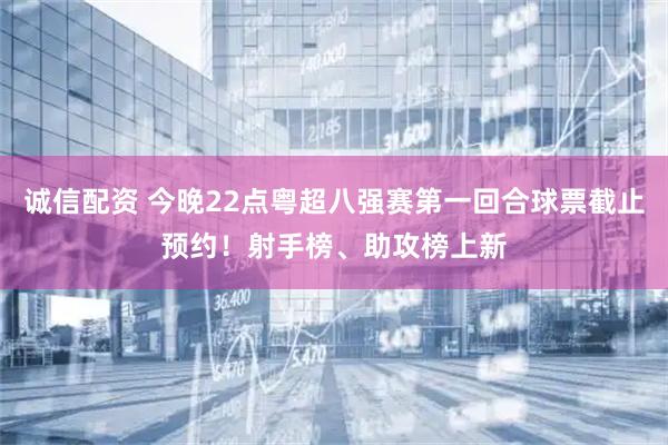 诚信配资 今晚22点粤超八强赛第一回合球票截止预约！射手榜、助攻榜上新