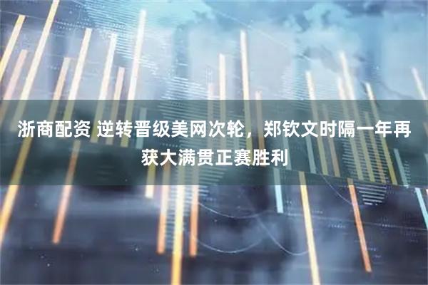 浙商配资 逆转晋级美网次轮，郑钦文时隔一年再获大满贯正赛胜利